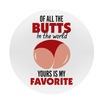 Of all the Butts in the world, your's is my favorite, Mousepad Round 20cm