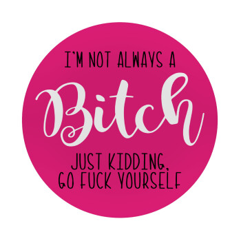 I'm not always a bitch, just kidding go f..k yourself , Mousepad Round 20cm