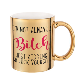 I'm not always a bitch, just kidding go f..k yourself , Mug ceramic, gold mirror, 330ml