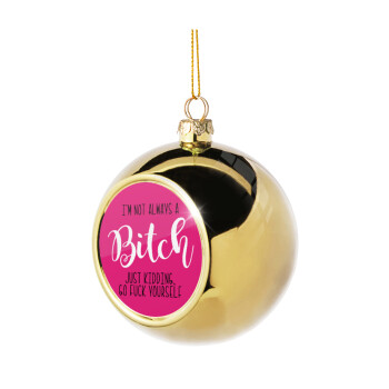 I'm not always a bitch, just kidding go f..k yourself , Χριστουγεννιάτικη μπάλα δένδρου Χρυσή 8cm
